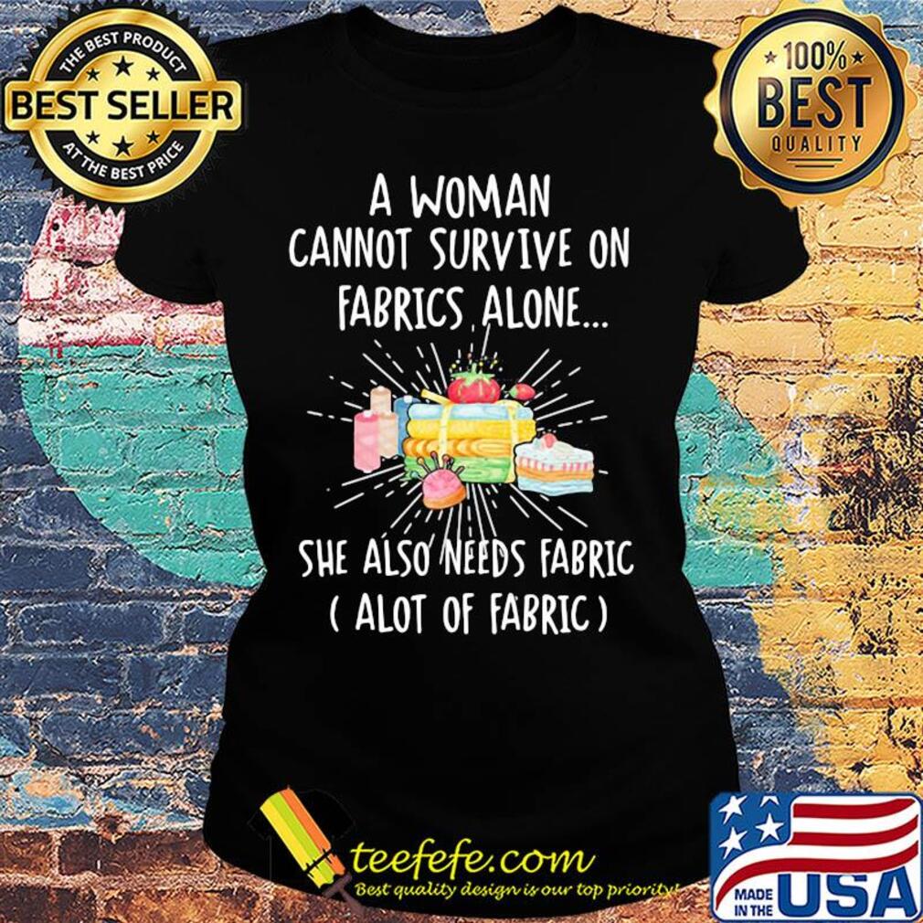 A woman cannot survive on fabrics alone she also needs fabrics a lot of fabrics cake s Ladies tee A woman cannot survive on fabrics alone she also needs fabrics a lot of fabrics cake s Ladies tee