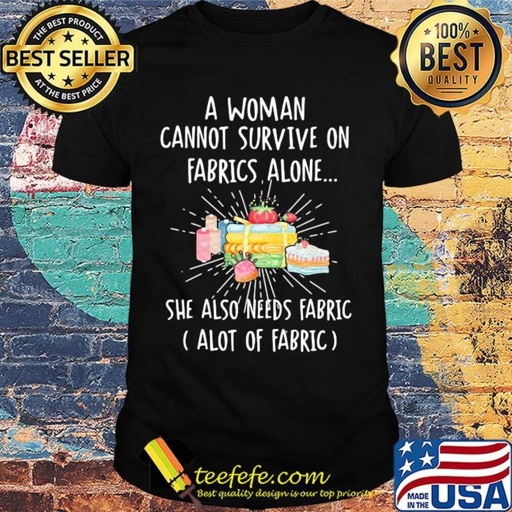A woman cannot survive on fabrics alone she also needs fabrics a lot of fabrics cake shirt