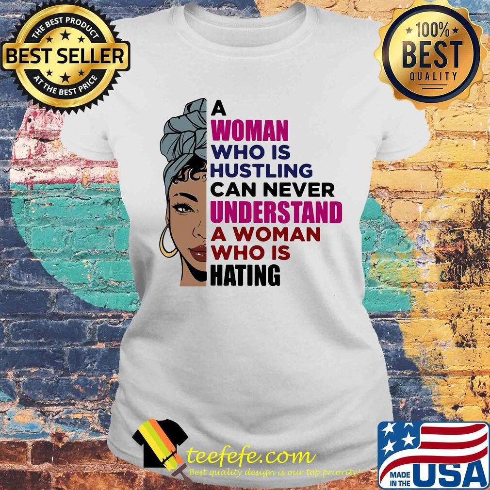 A woman who is hustling can never understand a woman who is hating s Laides tee A woman who is hustling can never understand a woman who is hating s Laides tee
