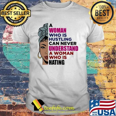 A woman who is hustling can never understand a woman who is hating shirt