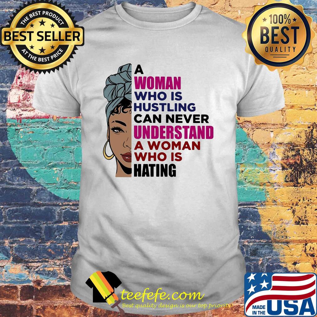 A woman who is hustling can never understand a woman who is hating shirt A woman who is hustling can never understand a woman who is hating shirt