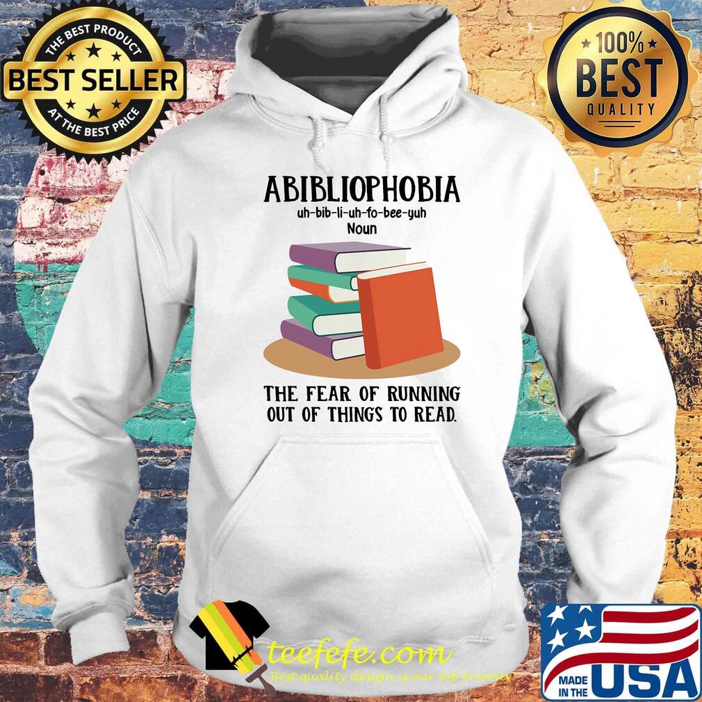 Abibliophobia The Fear Of Running Out Of Things To Read Book Shirt Hoodie Abibliophobia The Fear Of Running Out Of Things To Read Book Shirt Hoodie
