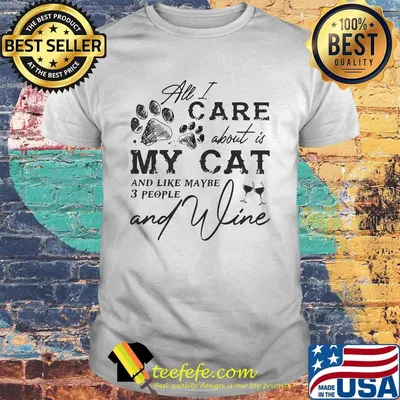 All I care about is my cat and like maybe 3 people and wine shirt