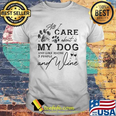 All I care about is my dog and like maybe 3 people and wine shirt