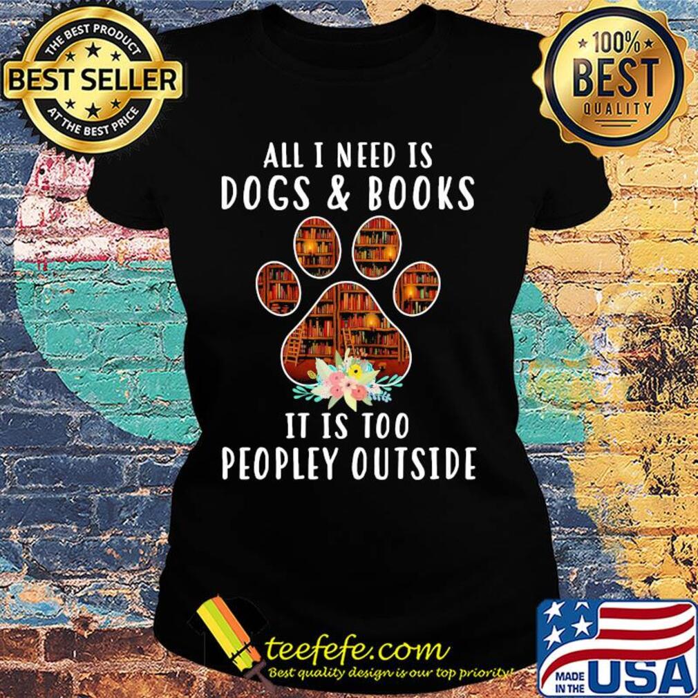 All i need is paw dogs and books it is too peopley outside flowers s Ladies tee All i need is paw dogs and books it is too peopley outside flowers s Ladies tee