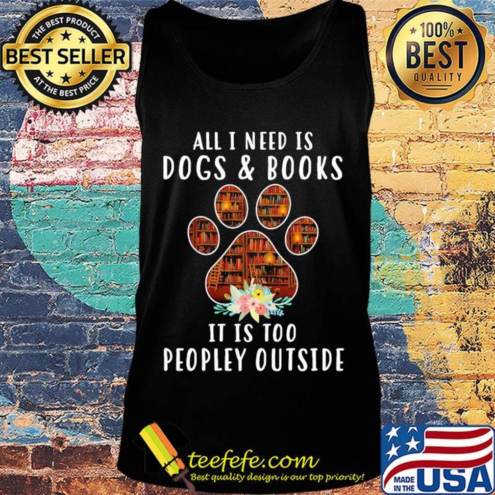 All i need is paw dogs and books it is too peopley outside flowers s Tank top All i need is paw dogs and books it is too peopley outside flowers s Tank top