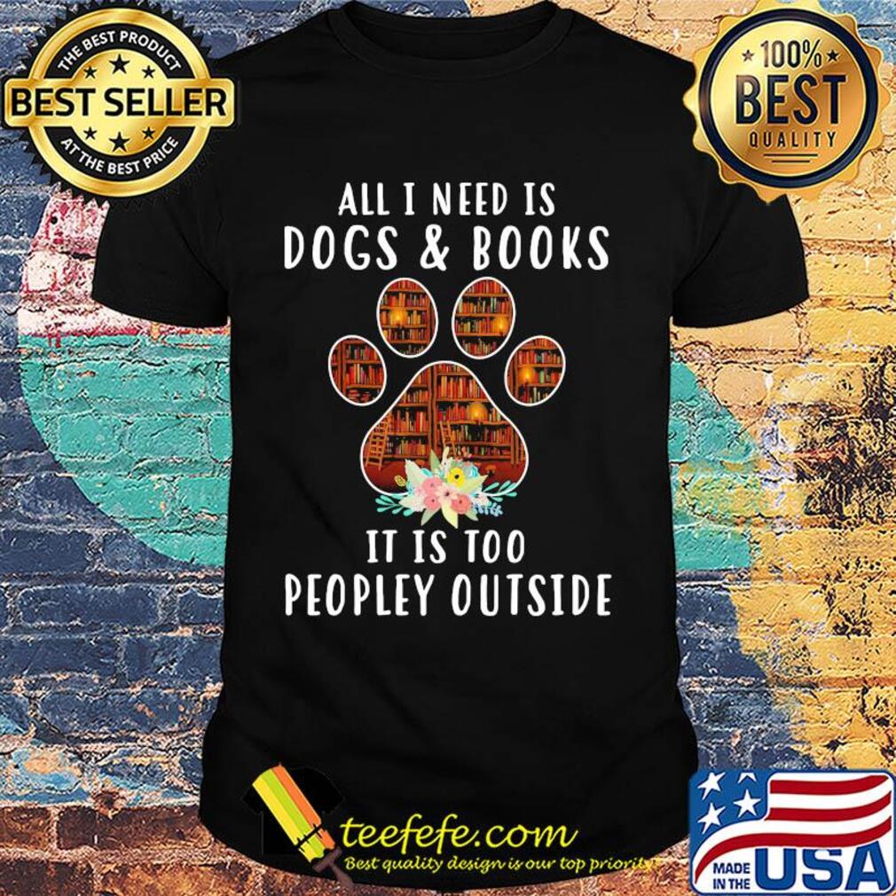 All i need is paw dogs and books it is too peopley outside flowers shirt All i need is paw dogs and books it is too peopley outside flowers shirt