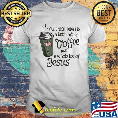 All I Need Today Is A Little Bit Of Coffee And A Whole Lot Of Jesus Shirt