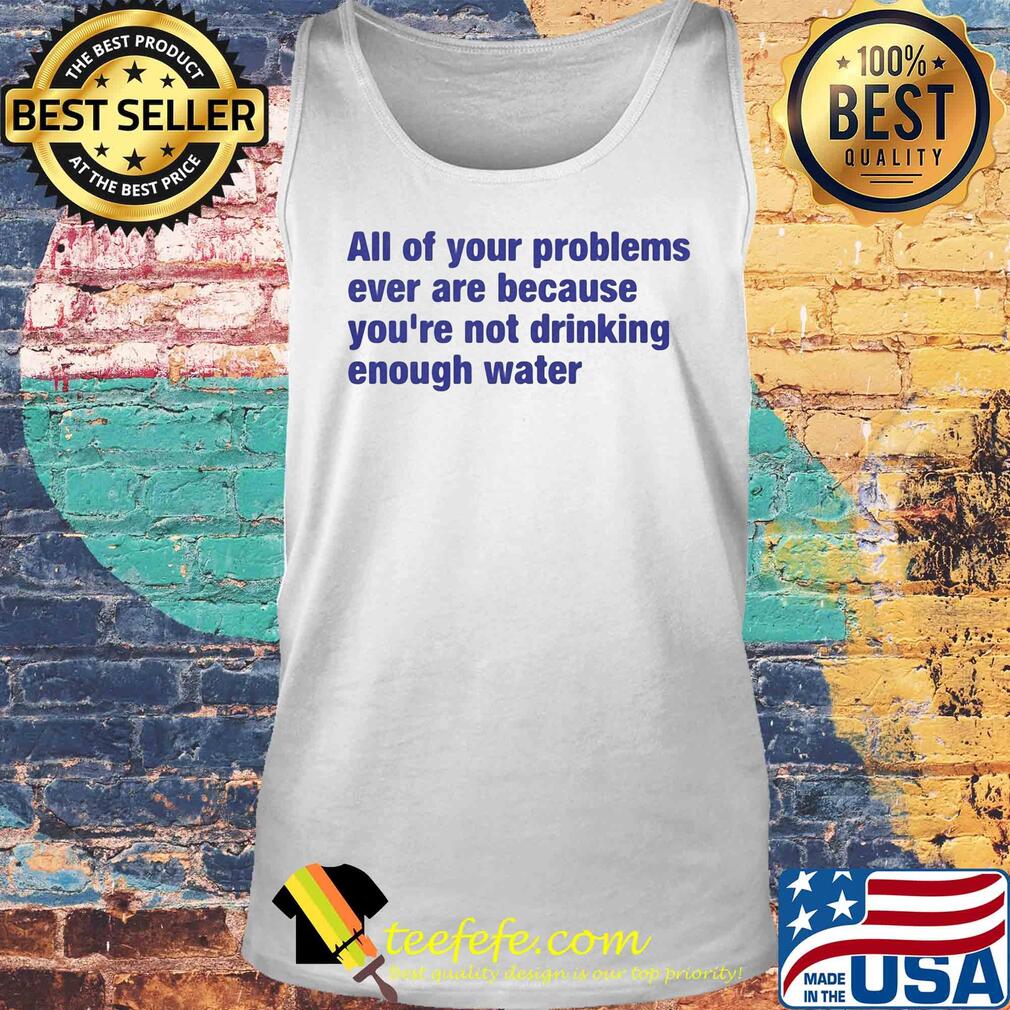 All of your problems ever are because you're not drinking enough water s Tank top All of your problems ever are because you're not drinking enough water s Tank top