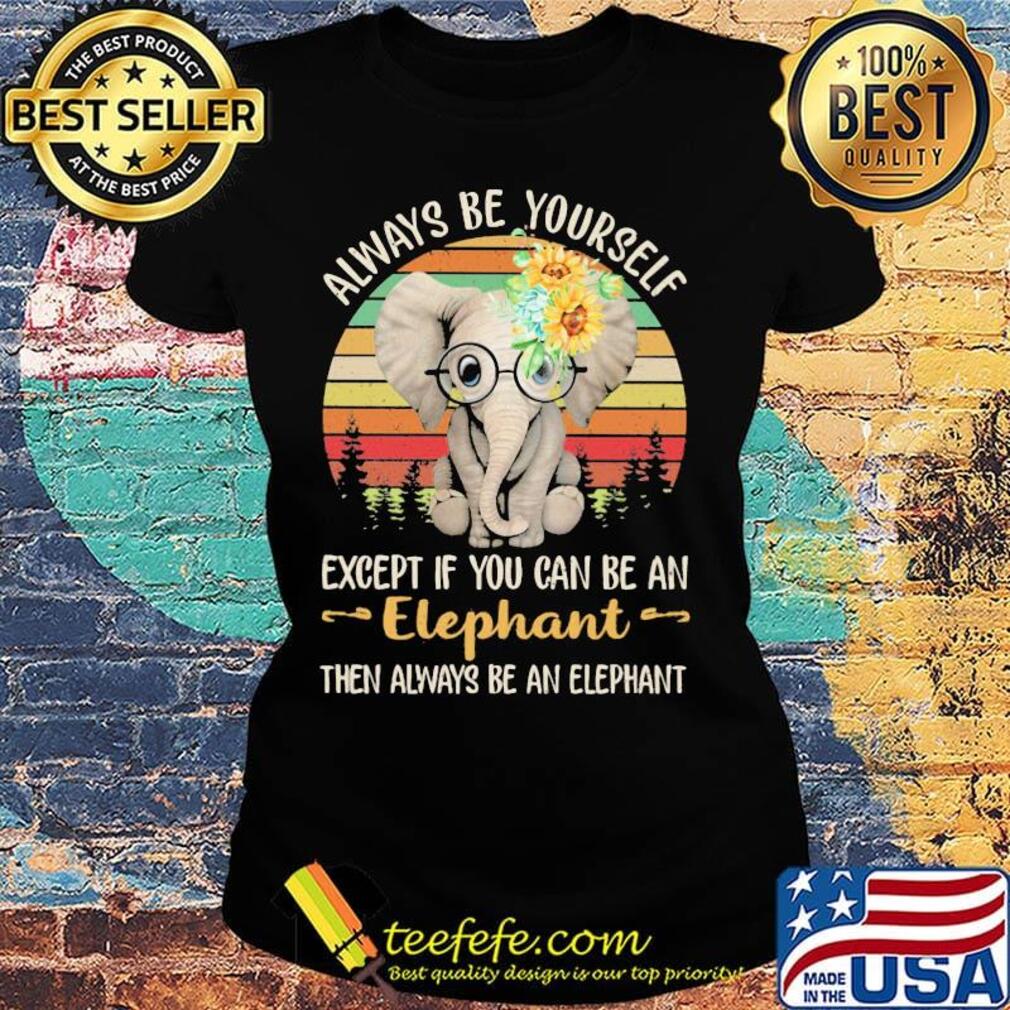 Always be yourself except if you can be an elephant then always be an elephant sunflowers vintage retro s Ladies tee Always be yourself except if you can be an elephant then always be an elephant sunflowers vintage retro s Ladies tee