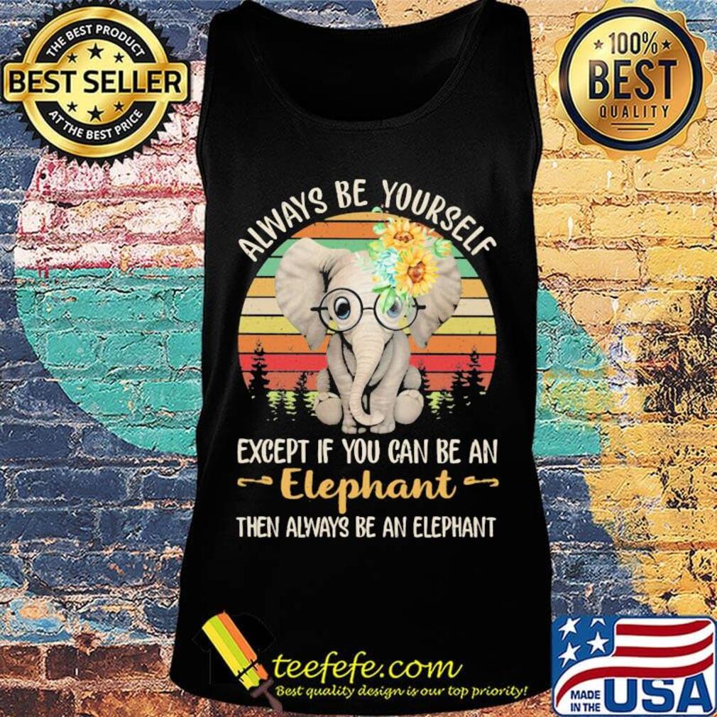 Always be yourself except if you can be an elephant then always be an elephant sunflowers vintage retro s Tank top Always be yourself except if you can be an elephant then always be an elephant sunflowers vintage retro s Tank top
