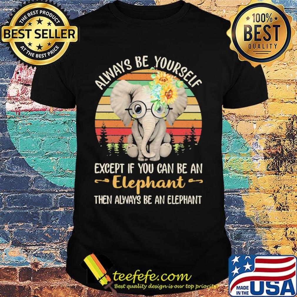 Always be yourself except if you can be an elephant then always be an elephant sunflowers vintage retro shirt
