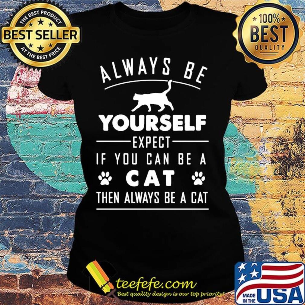 Always Be Yourself Expect If You Can Be A Cat Then Always Be A Cat Shirt Ladies tee Always Be Yourself Expect If You Can Be A Cat Then Always Be A Cat Shirt Ladies tee