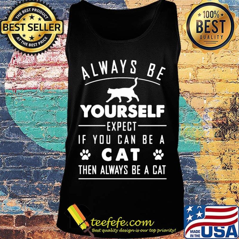 Always Be Yourself Expect If You Can Be A Cat Then Always Be A Cat Shirt Tank top Always Be Yourself Expect If You Can Be A Cat Then Always Be A Cat Shirt Tank top