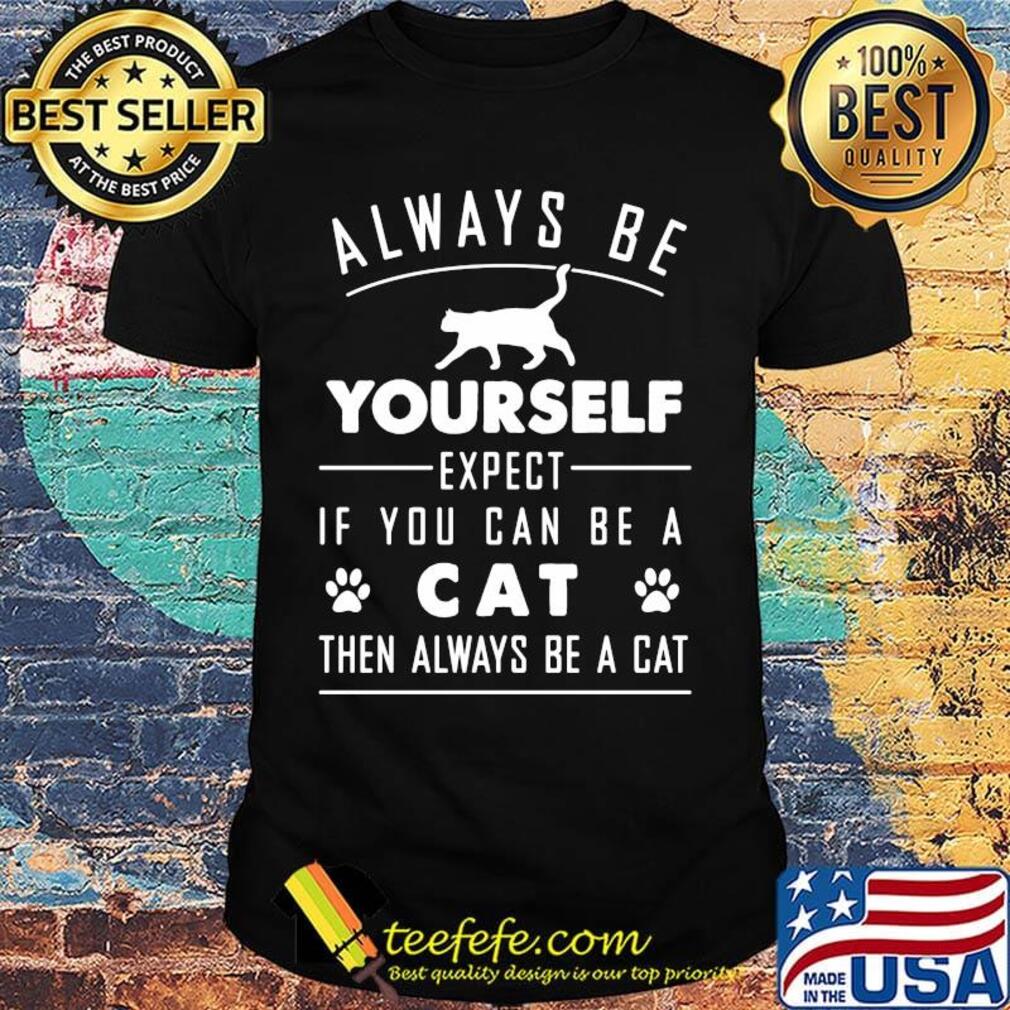 Always Be Yourself Expect If You Can Be A Cat Then Always Be A Cat Shirt