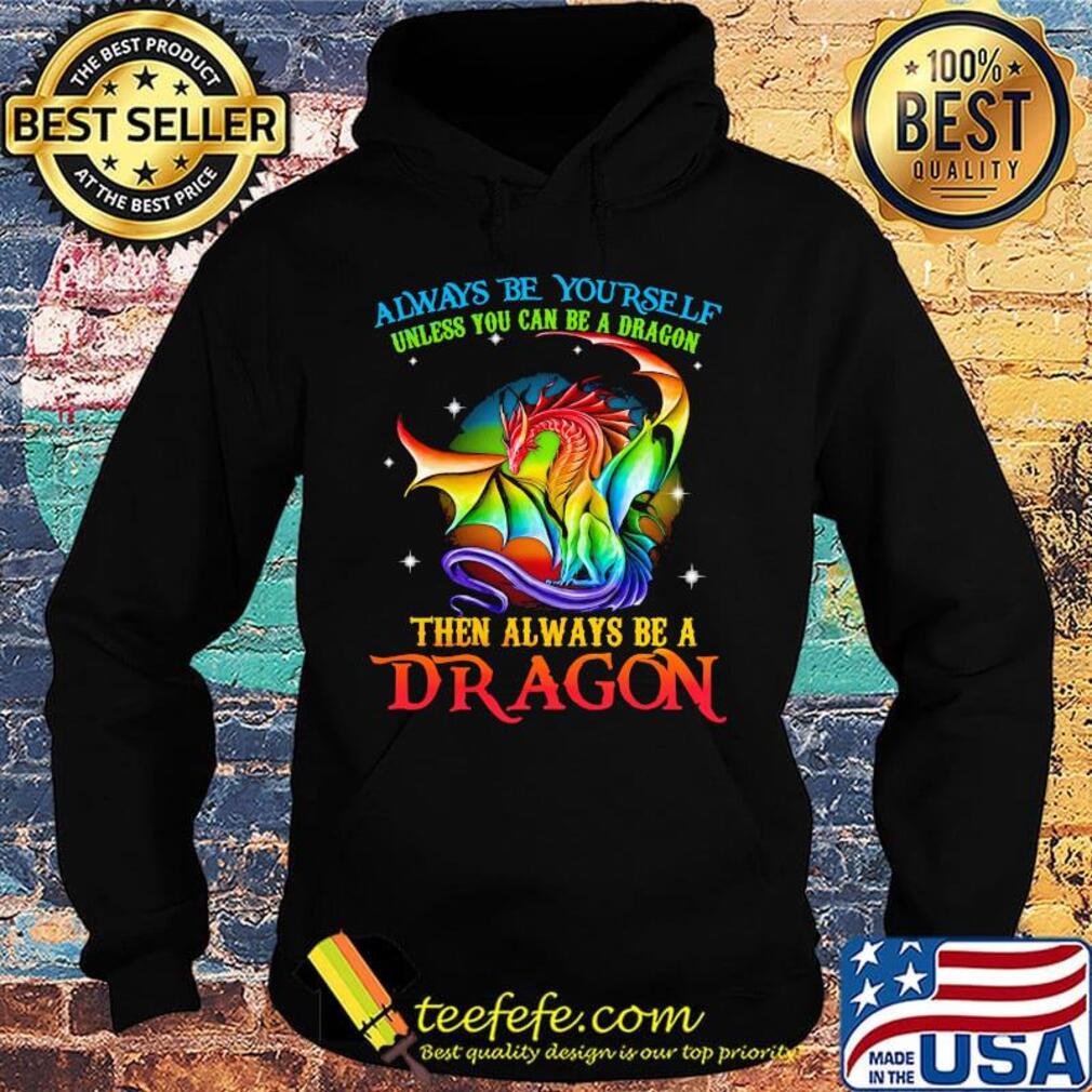 Always Be Yourself Unless You Can Be A Dragon Then Always Be A Dragon LGBT Shirt Hoodie Always Be Yourself Unless You Can Be A Dragon Then Always Be A Dragon LGBT Shirt Hoodie