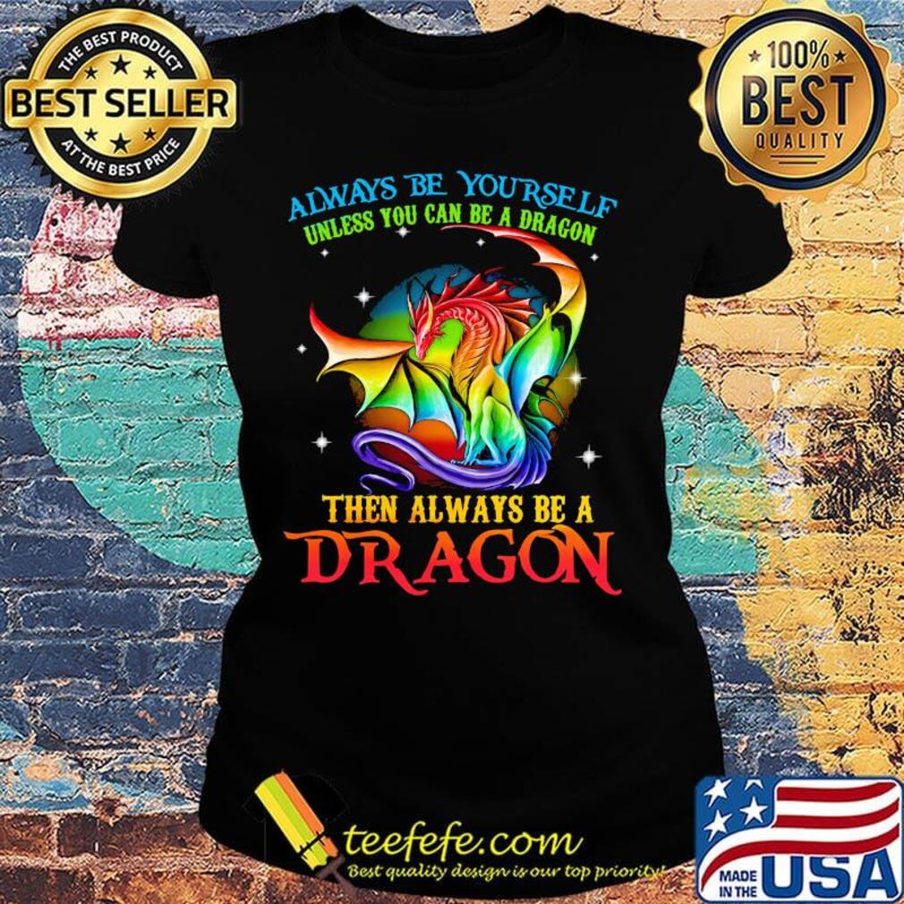 Always Be Yourself Unless You Can Be A Dragon Then Always Be A Dragon LGBT Shirt Ladies tee Always Be Yourself Unless You Can Be A Dragon Then Always Be A Dragon LGBT Shirt Ladies tee