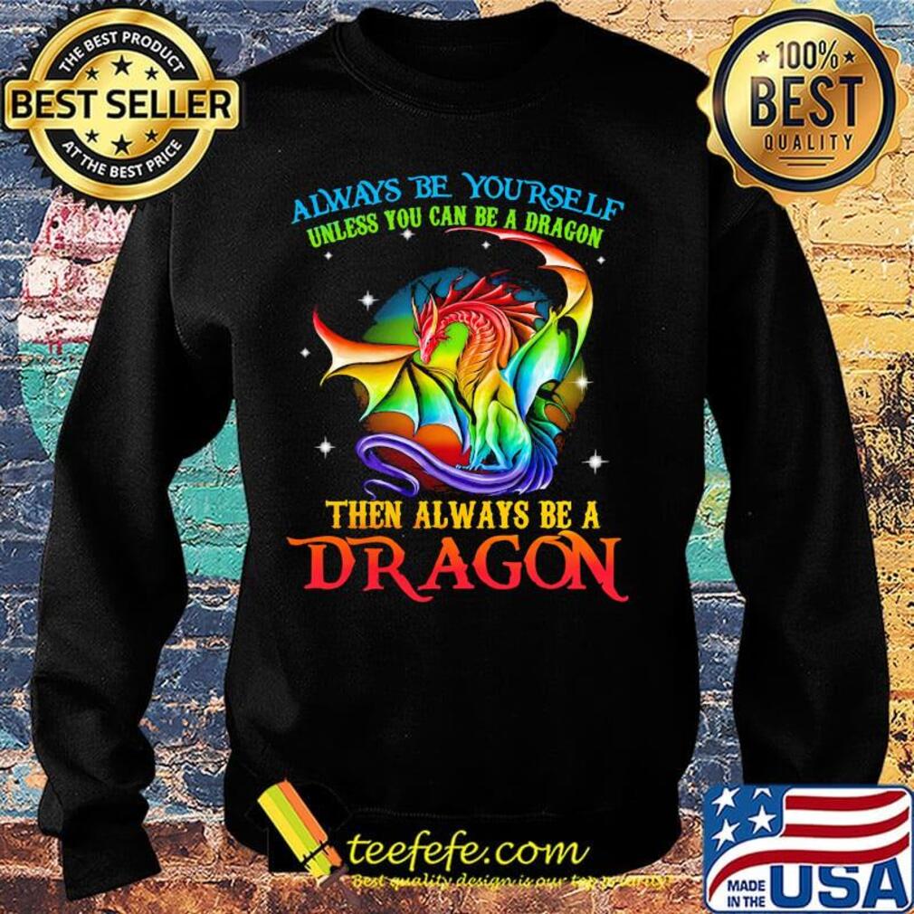 Always Be Yourself Unless You Can Be A Dragon Then Always Be A Dragon LGBT Shirt Sweater Always Be Yourself Unless You Can Be A Dragon Then Always Be A Dragon LGBT Shirt Sweater