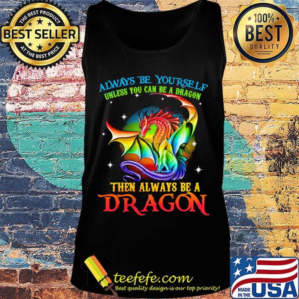 Always Be Yourself Unless You Can Be A Dragon Then Always Be A Dragon LGBT Shirt Tank top Always Be Yourself Unless You Can Be A Dragon Then Always Be A Dragon LGBT Shirt Tank top