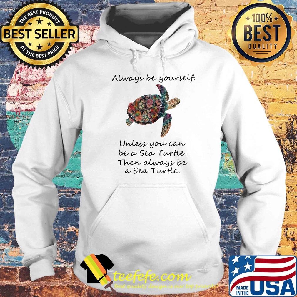 Always be yourself unless you can be a sea turtle then always be s Hoodie Always be yourself unless you can be a sea turtle then always be s Hoodie