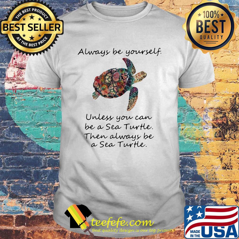 Always be yourself unless you can be a sea turtle then always be shirt Always be yourself unless you can be a sea turtle then always be shirt