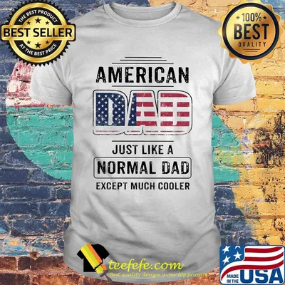 American dad just like a normal dad except much cooler american flag independence day shirt