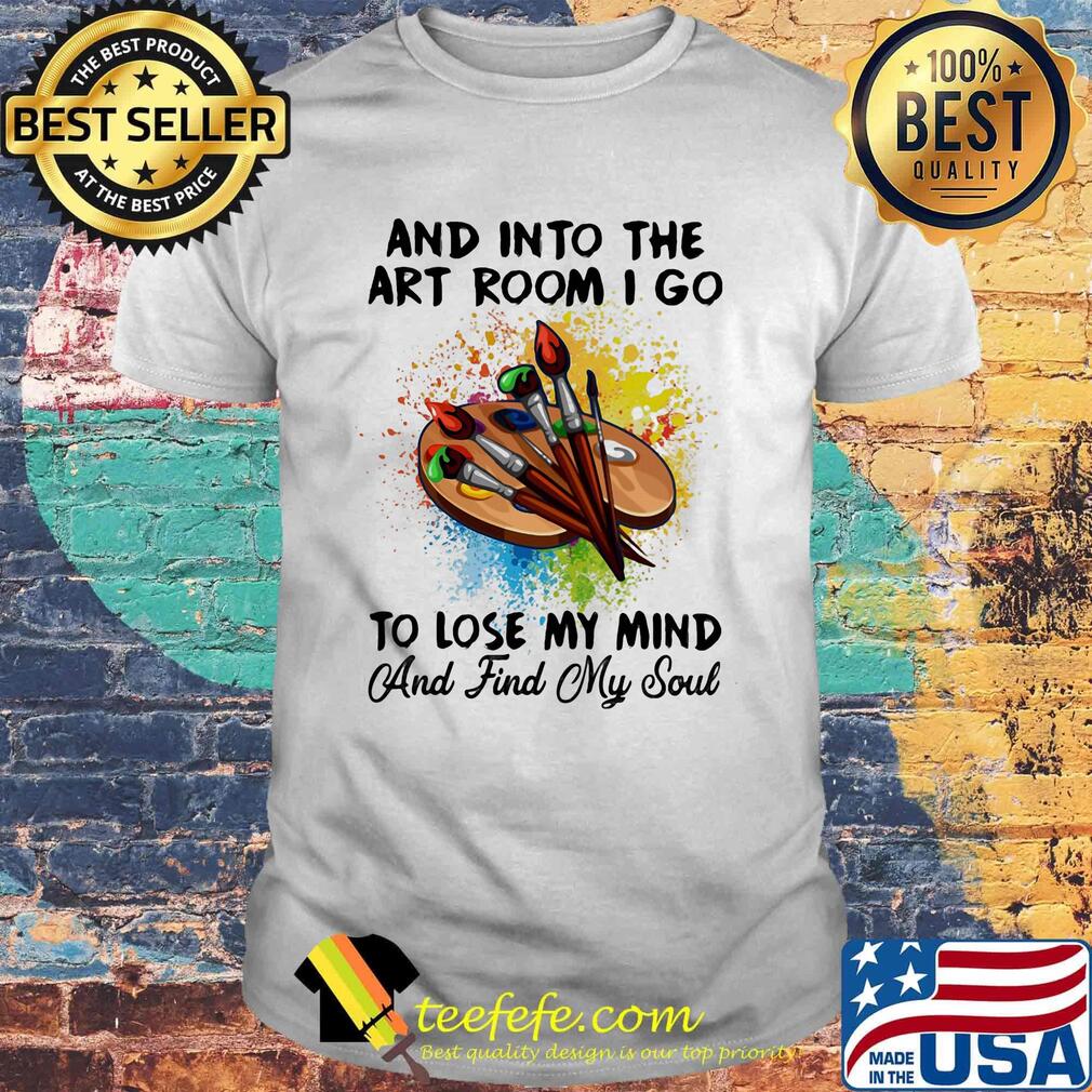 And into the art room i go to lose my mind and find my soul shirt