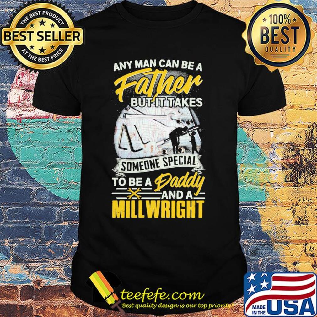 Any man can be a father but it takes someone special to be a daddy and a millwright shirt
