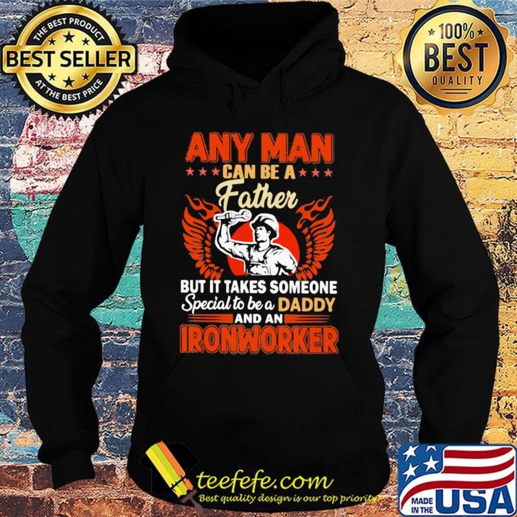 Any man can be a father but it takes someone special to be a daddy Ironworker s Hoodie Any man can be a father but it takes someone special to be a daddy Ironworker s Hoodie