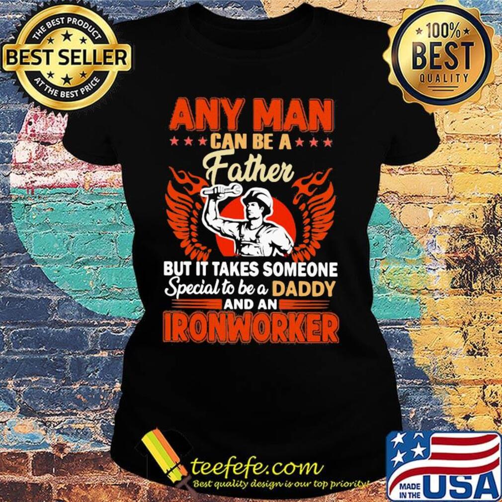 Any man can be a father but it takes someone special to be a daddy Ironworker s Ladies tee Any man can be a father but it takes someone special to be a daddy Ironworker s Ladies tee
