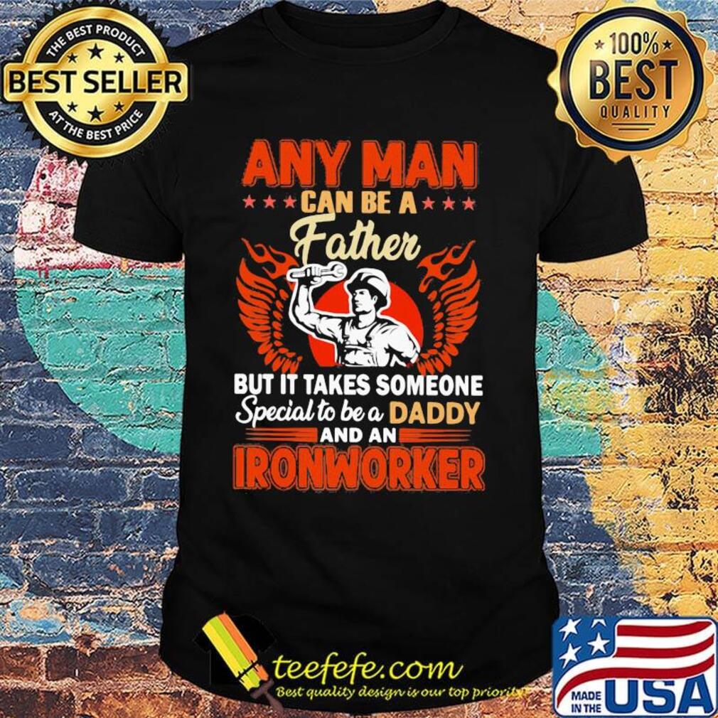 Any man can be a father but it takes someone special to be a daddy Ironworker shirt Any man can be a father but it takes someone special to be a daddy Ironworker shirt