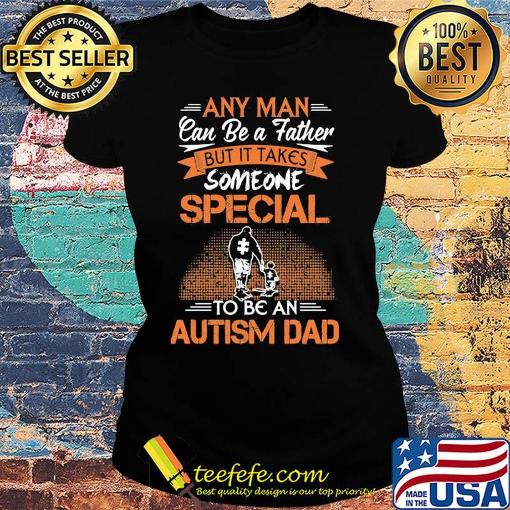 Any man can be a father but it takes someone special to be an autism dad happy father's day s Ladies tee Any man can be a father but it takes someone special to be an autism dad happy father's day s Ladies tee