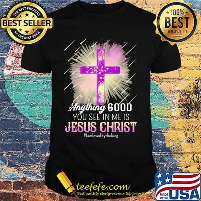 Anything good you see in me is jesus christ i am loved by the king shirt