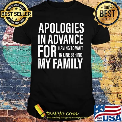 Apologies in advance for having to wait in live behind my family shirt