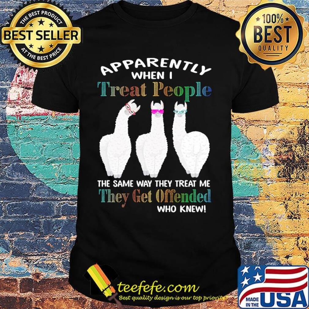 Apparently when I treat people the same way they treat me they get offended shirt