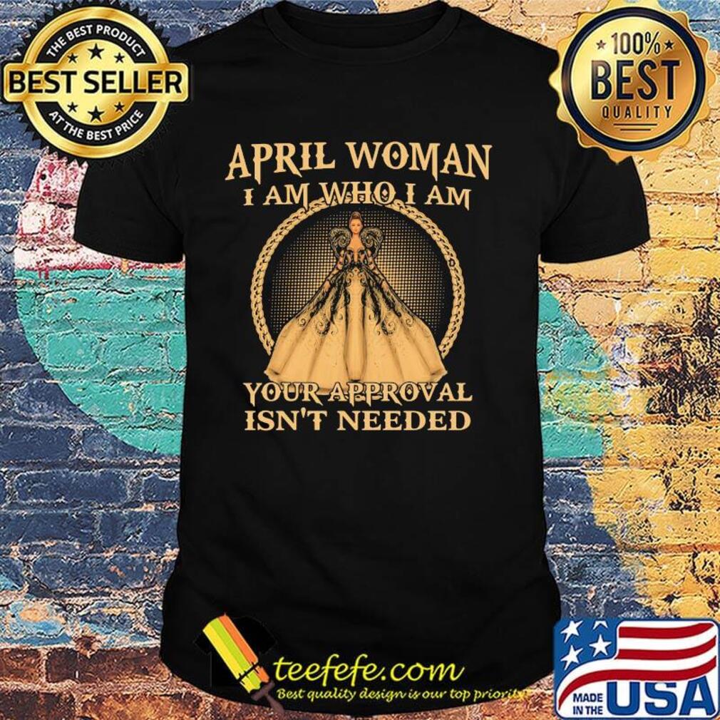 April Woman I Am Who I Am Your Approval Isn't Needed Shirt