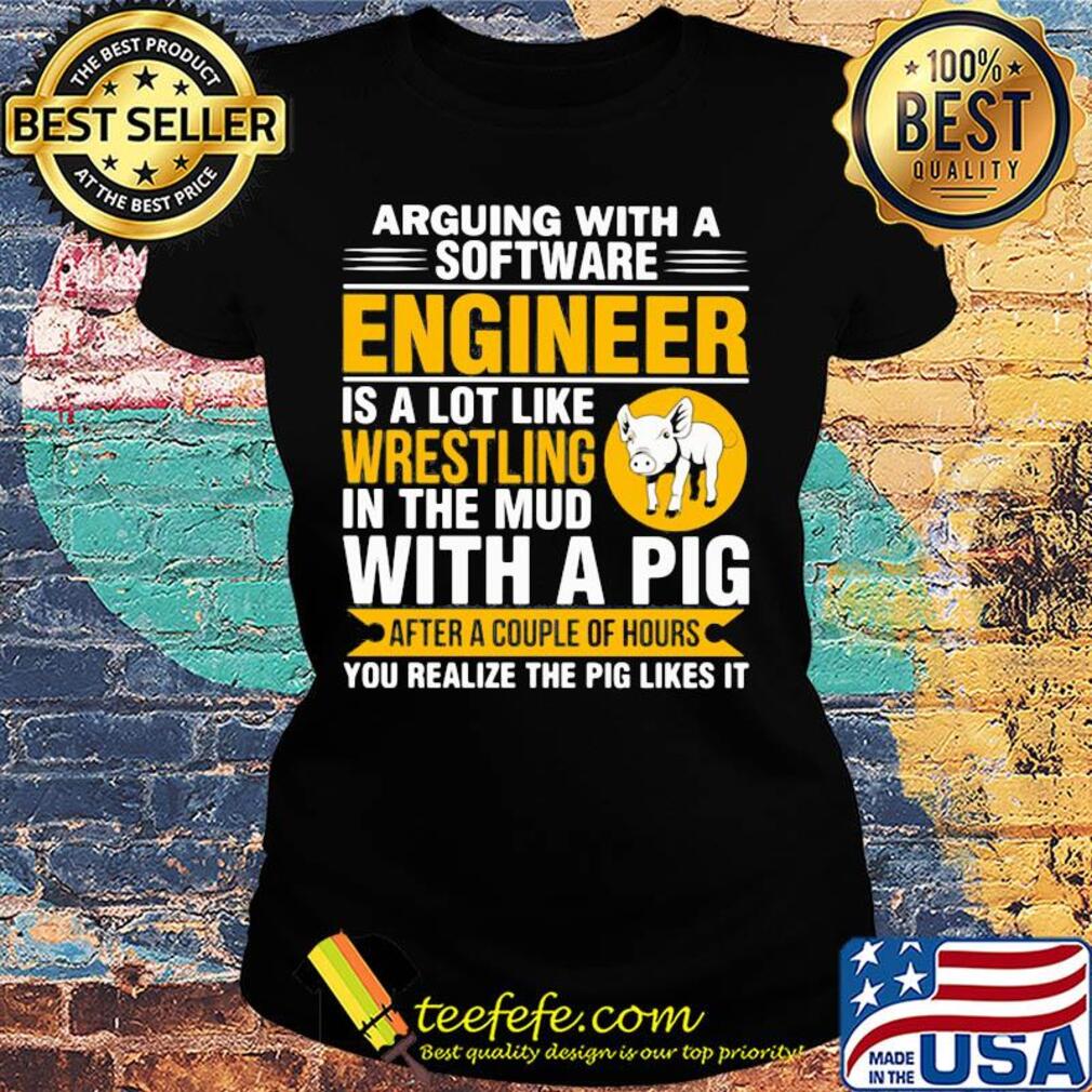 Arguing with a software engineer is a lot like wrestling in the mud with a pig after a couple of hours you realize the pig likes it s Ladies tee Arguing with a software engineer is a lot like wrestling in the mud with a pig after a couple of hours you realize the pig likes it s Ladies tee
