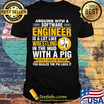 Arguing with a software engineer is a lot like wrestling in the mud with a pig after a couple of hours you realize the pig likes it shirt