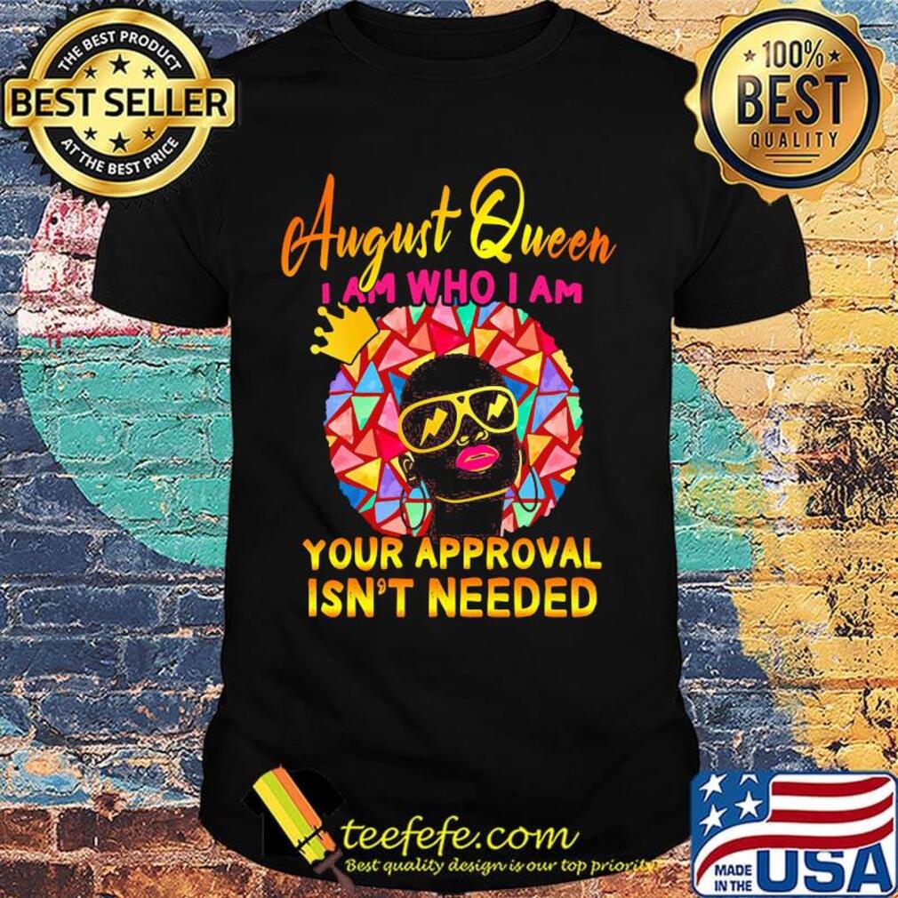 August queen I am who I am your approval isn't needed shirt
