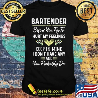 Bartender before you try to hurt my feelings keep in mind I don't have any shirt