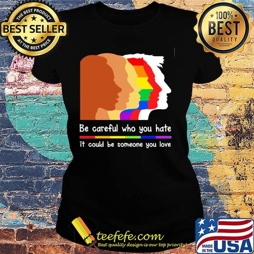 Be careful who you hate it could be someone you love lgbt s Ladies tee Be careful who you hate it could be someone you love lgbt s Ladies tee