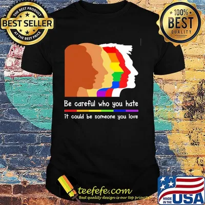 Be careful who you hate it could be someone you love lgbt shirt