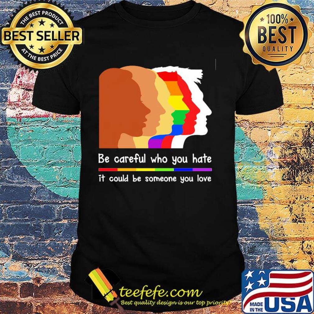 Be careful who you hate it could be someone you love lgbt shirt Be careful who you hate it could be someone you love lgbt shirt