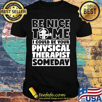 Be nice to me i could be your physical therapist someday shirt