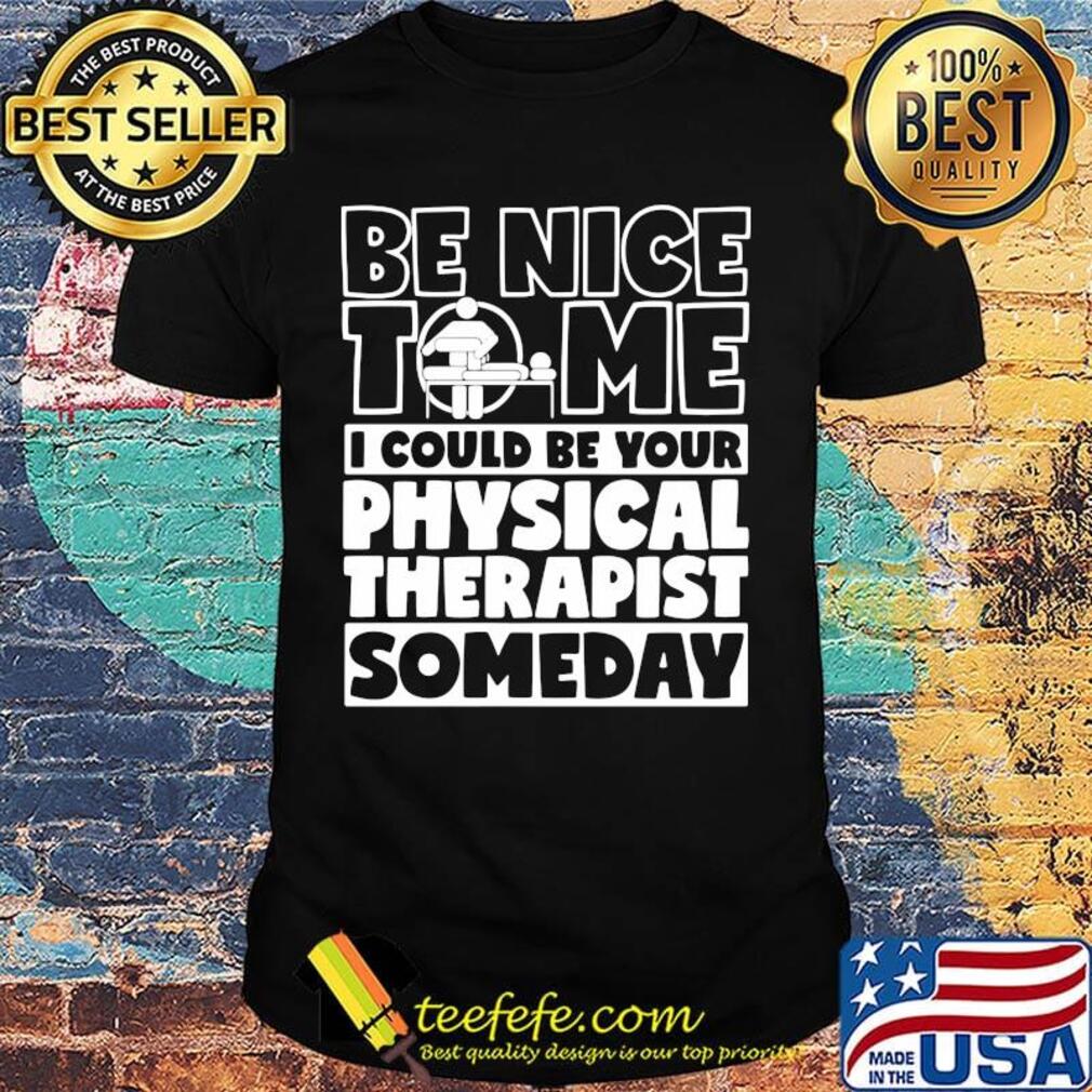 Be nice to me i could be your physical therapist someday shirt