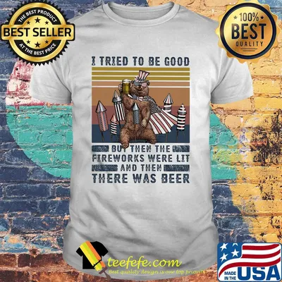 Bear i tried to be good but then the fireworks were lit and then there was beer independence day shirt