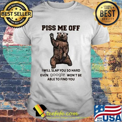 Bear piss me off i will slap you so hard even google won't be able to find you shirt
