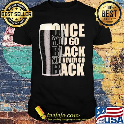 Beer once you go black you never go back shirt