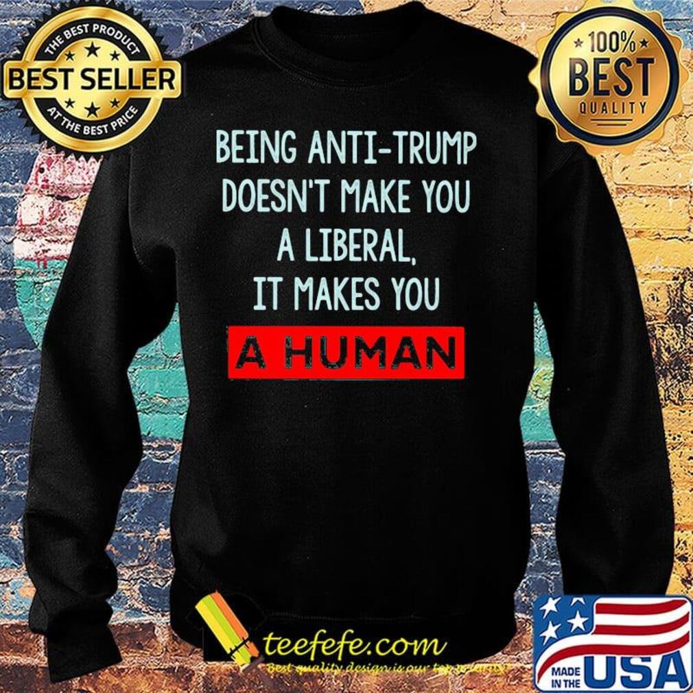 Being anti-trump doesn't make you a liberal it makes you a human s Sweater Being anti-trump doesn't make you a liberal it makes you a human s Sweater