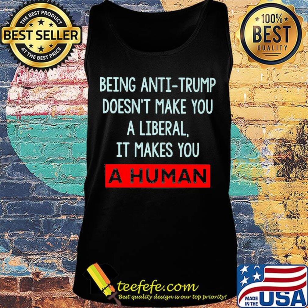 Being anti-trump doesn't make you a liberal it makes you a human s Tank top Being anti-trump doesn't make you a liberal it makes you a human s Tank top